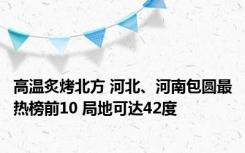 高温炙烤北方 河北、河南包圆最热榜前10 局地可达42度