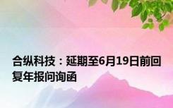 合纵科技：延期至6月19日前回复年报问询函