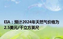 EIA：预计2024年天然气价格为2.5美元/千立方英尺