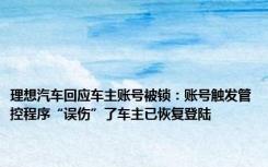 理想汽车回应车主账号被锁：账号触发管控程序“误伤”了车主已恢复登陆