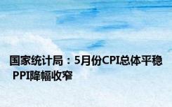 国家统计局：5月份CPI总体平稳 PPI降幅收窄