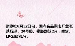 财联社6月12日电，国内商品期市开盘涨跌互现，20号胶、橡胶跌超2%，生猪、LPG涨超1%。