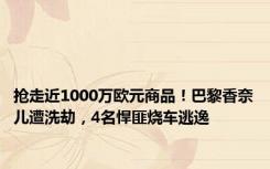 抢走近1000万欧元商品！巴黎香奈儿遭洗劫，4名悍匪烧车逃逸