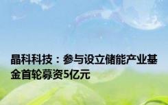 晶科科技：参与设立储能产业基金首轮募资5亿元