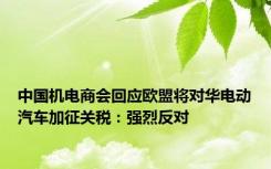 中国机电商会回应欧盟将对华电动汽车加征关税：强烈反对