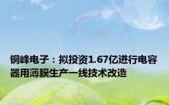 铜峰电子：拟投资1.67亿进行电容器用薄膜生产一线技术改造