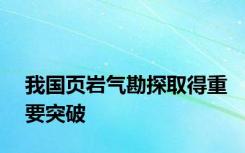 我国页岩气勘探取得重要突破