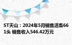 ST天山：2024年5月销售活畜661头 销售收入546.42万元