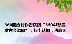 360回应创作者质疑“360AI新品发布会盗图”：超出认知，法庭见