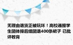 无理由退货正被玩坏！高校通报学生团体操后组团退400条裙子 已批评教育