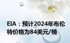 EIA：预计2024年布伦特价格为84美元/桶