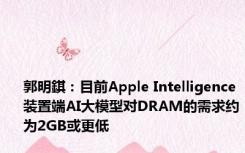 郭明錤：目前Apple Intelligence装置端AI大模型对DRAM的需求约为2GB或更低