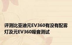 评测比亚迪元EV360有没有配雾灯及元EV360噪音测试