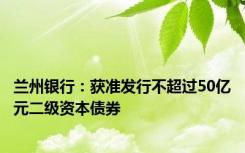 兰州银行：获准发行不超过50亿元二级资本债券