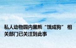 私人动物园内黑熊“饿成狗” 相关部门已关注到此事