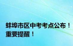 蚌埠市区中考考点公布！重要提醒！