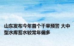 山东发布今年首个干旱预警 大中型水库蓄水较常年偏多