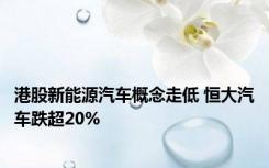 港股新能源汽车概念走低 恒大汽车跌超20%