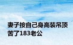 妻子按自己身高装吊顶苦了183老公