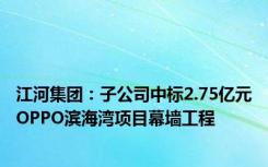 江河集团：子公司中标2.75亿元OPPO滨海湾项目幕墙工程