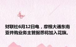 财联社6月12日电，摩根大通东南亚并购业务主管据悉将加入花旗。