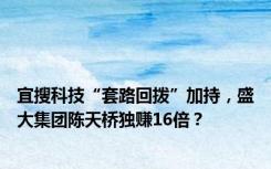 宜搜科技“套路回拨”加持，盛大集团陈天桥独赚16倍？