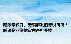 跟账号多开、无限群发消息说再见！腾讯企业微信宣布严打外挂