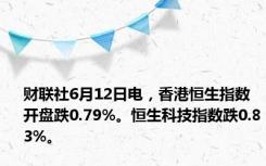 财联社6月12日电，香港恒生指数开盘跌0.79%。恒生科技指数跌0.83%。