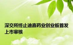 深交所终止迪嘉药业创业板首发上市审核