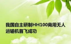 我国自主研制HH100商用无人运输机首飞成功