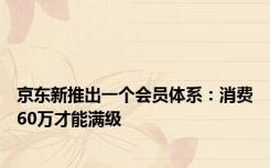 京东新推出一个会员体系：消费60万才能满级