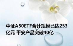 中证A50ETF合计规模已达253亿元 平安产品突破40亿