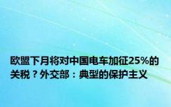 欧盟下月将对中国电车加征25%的关税？外交部：典型的保护主义