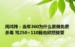 周鸿祎：当年360为什么要做免费杀毒 骂250+110我也欣然接受