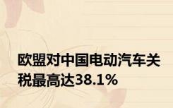 欧盟对中国电动汽车关税最高达38.1%