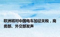 欧洲将对中国电车加征关税，商务部、外交部发声