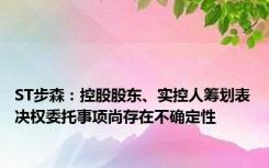 ST步森：控股股东、实控人筹划表决权委托事项尚存在不确定性