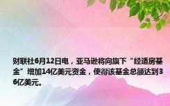 财联社6月12日电，亚马逊将向旗下“经适房基金”增加14亿美元资金，使得该基金总额达到36亿美元。