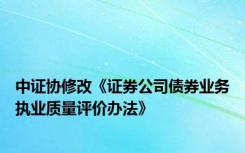 中证协修改《证券公司债券业务执业质量评价办法》