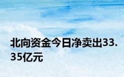 北向资金今日净卖出33.35亿元