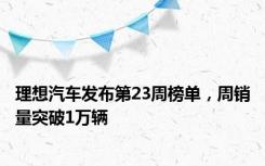 理想汽车发布第23周榜单，周销量突破1万辆