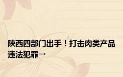 陕西四部门出手！打击肉类产品违法犯罪→