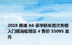 2019 奥迪 A6 豪华轿车首次亮相入门级涡轮增压 4 售价 55095 美元