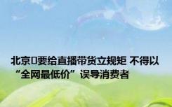 北京​要给直播带货立规矩 不得以“全网最低价”误导消费者