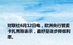 财联社6月12日电，欧洲央行管委卡扎克斯表示，最好是逐步降低利率。