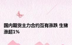 国内期货主力合约互有涨跌 生猪涨超1%