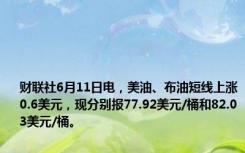 财联社6月11日电，美油、布油短线上涨0.6美元，现分别报77.92美元/桶和82.03美元/桶。