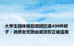 大学生团体操后组团狂退400件裙子：消费者无理由退货权正被滥用