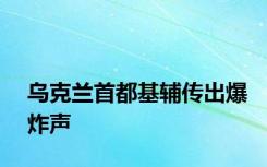 乌克兰首都基辅传出爆炸声