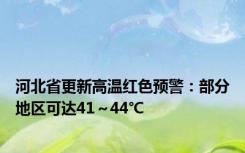 河北省更新高温红色预警：部分地区可达41～44℃